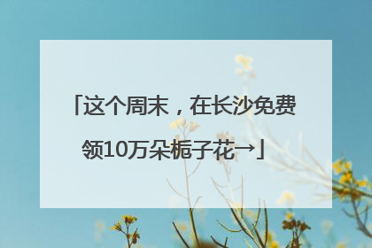这个周末，在长沙免费领10万朵栀子花→