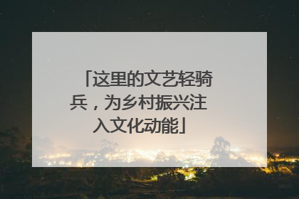 这里的文艺轻骑兵，为乡村振兴注入文化动能