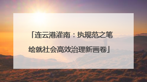 连云港灌南：执规范之笔 绘就社会高效治理新画卷