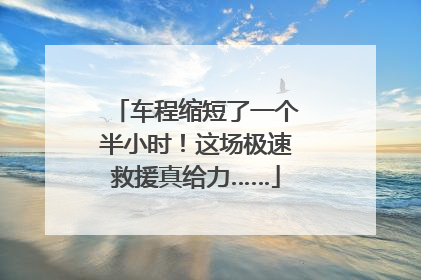 车程缩短了一个半小时！这场极速救援真给力……