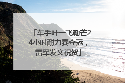 车手叶一飞勒芒24小时耐力赛夺冠，雷军发文祝贺
