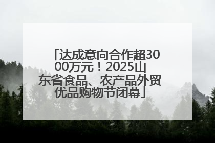 达成意向合作超3000万元！2025山东省食品、农产品外贸优品购物节闭幕