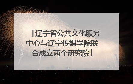 辽宁省公共文化服务中心与辽宁传媒学院联合成立两个研究院