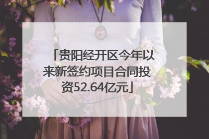 贵阳经开区今年以来新签约项目合同投资52.64亿元
