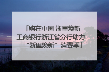 购在中国 浙里焕新 工商银行浙江省分行助力“浙里焕新”消费季