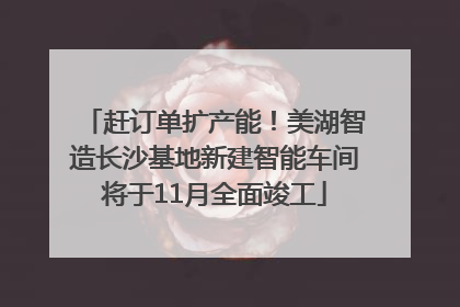 赶订单扩产能！美湖智造长沙基地新建智能车间将于11月全面竣工