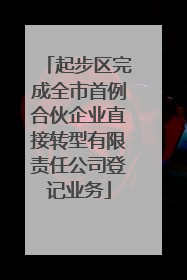 起步区完成全市首例合伙企业直接转型有限责任公司登记业务