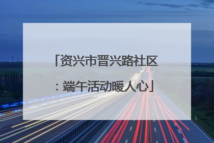 资兴市晋兴路社区：端午活动暖人心