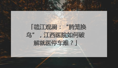 赣江观澜：“腾笼换鸟”，江西医院如何破解就医停车难？