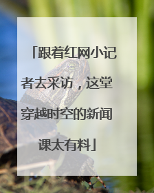 跟着红网小记者去采访，这堂穿越时空的新闻课太有料
