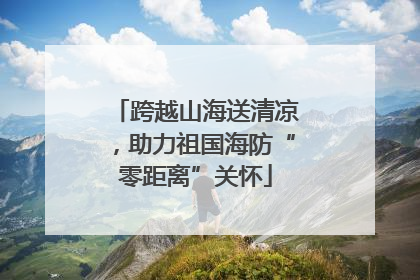 跨越山海送清凉，助力祖国海防“零距离”关怀