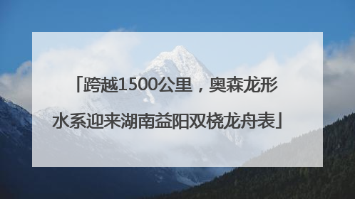 跨越1500公里，奥森龙形水系迎来湖南益阳双桡龙舟表