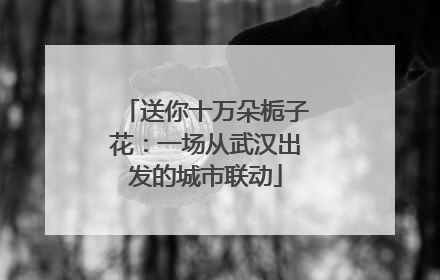 送你十万朵栀子花：一场从武汉出发的城市联动