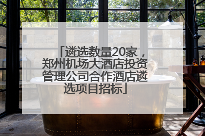 遴选数量20家，郑州机场大酒店投资管理公司合作酒店遴选项目招标
