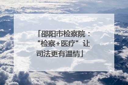 邵阳市检察院：“检察+医疗”让司法更有温情