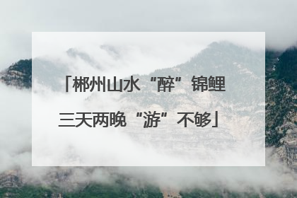 郴州山水“醉”锦鲤 三天两晚“游”不够