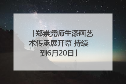郑崇尧师生漆画艺术传承展开幕 持续到6月20日