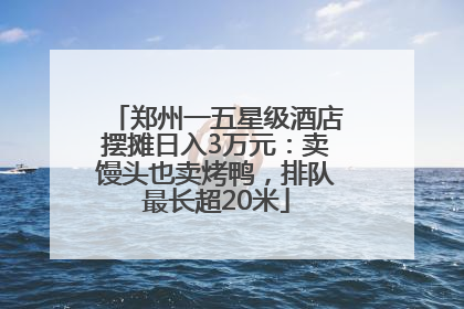 郑州一五星级酒店摆摊日入3万元：卖馒头也卖烤鸭，排队最长超20米