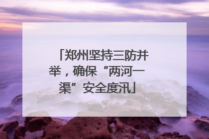 郑州坚持三防并举，确保“两河一渠”安全度汛