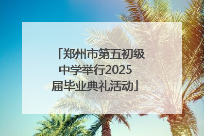 郑州市第五初级中学举行2025届毕业典礼活动