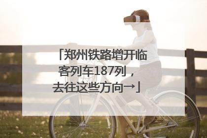 郑州铁路增开临客列车187列，去往这些方向→