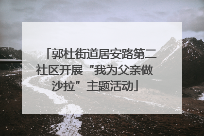 郭杜街道居安路第二社区开展“我为父亲做沙拉”主题活动