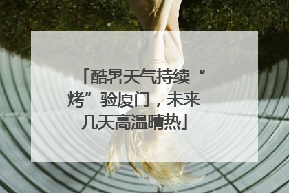 酷暑天气持续“烤”验厦门，未来几天高温晴热