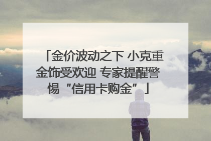 金价波动之下 小克重金饰受欢迎 专家提醒警惕“信用卡购金”