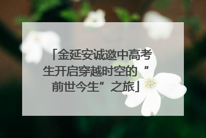 金延安诚邀中高考生开启穿越时空的“前世今生”之旅