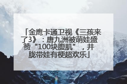 金鹰卡通卫视《三孩来了3》：唐九洲被萌娃盛赞“100块腹肌”，井胧带娃有梗超欢乐