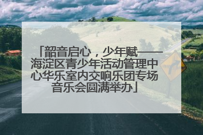 韶音启心，少年赋——海淀区青少年活动管理中心华乐室内交响乐团专场音乐会圆满举办