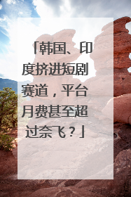 韩国、印度挤进短剧赛道，平台月费甚至超过奈飞？