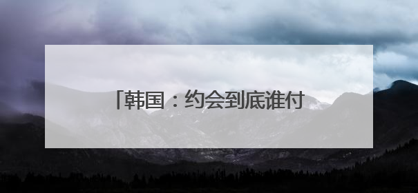 韩国：约会到底谁付钱？共同账户解烦忧