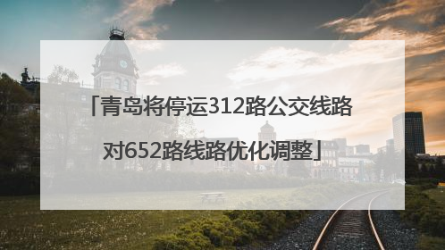 青岛将停运312路公交线路 对652路线路优化调整