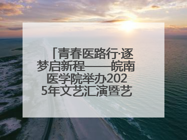 青春医路行·逐梦启新程——皖南医学院举办2025年文艺汇演暨艺术党课