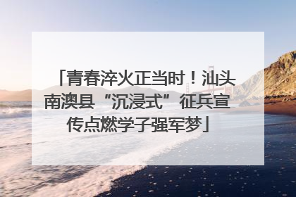 青春淬火正当时！汕头南澳县“沉浸式”征兵宣传点燃学子强军梦