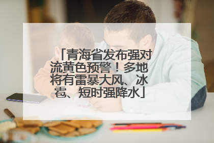 青海省发布强对流黄色预警！多地将有雷暴大风、冰雹、短时强降水