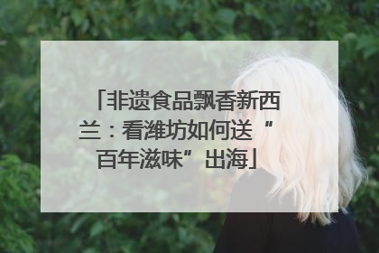 非遗食品飘香新西兰：看潍坊如何送“百年滋味”出海