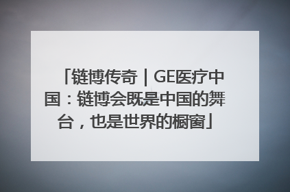 链博传奇｜GE医疗中国：链博会既是中国的舞台，也是世界的橱窗