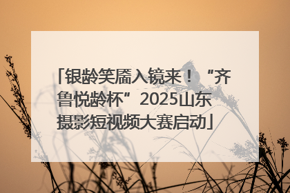 银龄笑靥入镜来！“齐鲁悦龄杯”2025山东摄影短视频大赛启动