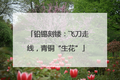 铅锡刻镂：飞刀走线，青铜“生花”