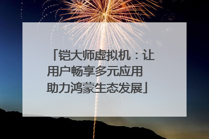 铠大师虚拟机：让用户畅享多元应用 助力鸿蒙生态发展