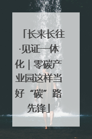 长来长往·见证一体化｜零碳产业园这样当好“碳”路先锋