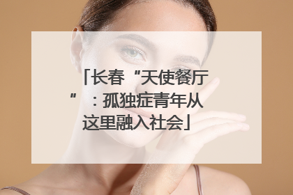 长春“天使餐厅”：孤独症青年从这里融入社会