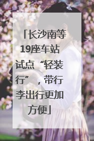 长沙南等19座车站试点“轻装行”，带行李出行更加方便