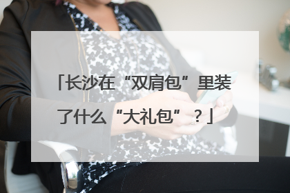 长沙在“双肩包”里装了什么“大礼包”？