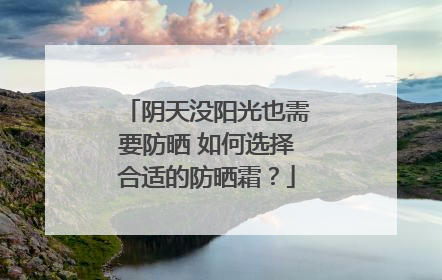 阴天没阳光也需要防晒 如何选择合适的防晒霜？
