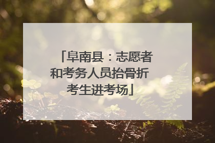 阜南县：志愿者和考务人员抬骨折考生进考场