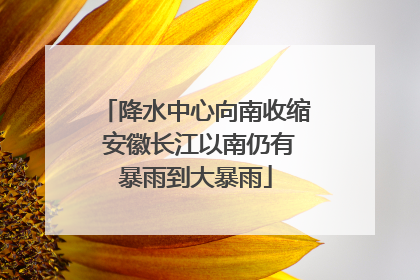 降水中心向南收缩 安徽长江以南仍有暴雨到大暴雨