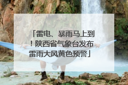 雷电、暴雨马上到！陕西省气象台发布雷雨大风黄色预警